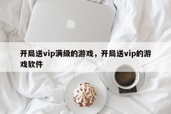开局送vip满级的游戏，开局送vip的游戏软件