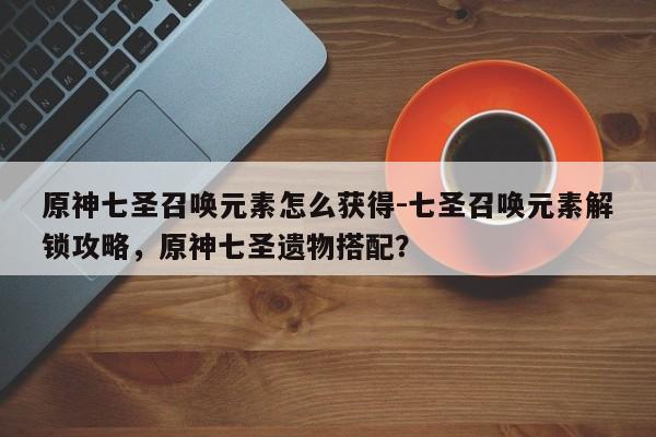 原神七圣召唤元素怎么获得-七圣召唤元素解锁攻略，原神七圣遗物搭配？