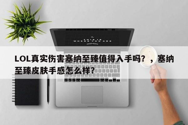 LOL真实伤害塞纳至臻值得入手吗？，塞纳至臻皮肤手感怎么样？