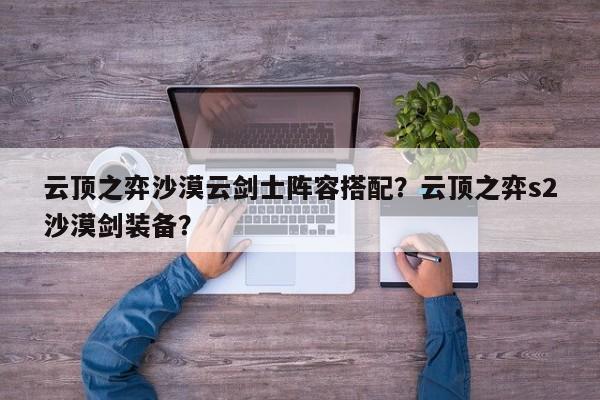 云顶之弈沙漠云剑士阵容搭配？云顶之弈s2沙漠剑装备？