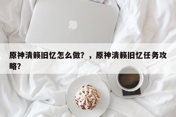 原神清籁旧忆怎么做？，原神清籁旧忆任务攻略？