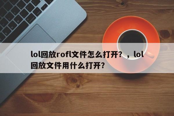 lol回放rofl文件怎么打开？，lol回放文件用什么打开？