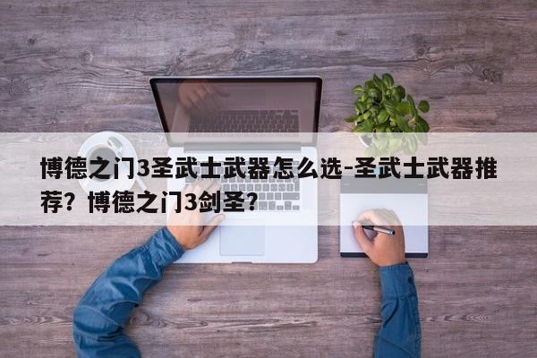 博德之门3圣武士武器怎么选-圣武士武器推荐？博德之门3剑圣？
