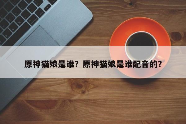 原神猫娘是谁？原神猫娘是谁配音的？