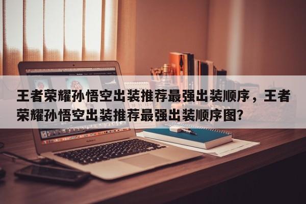 王者荣耀孙悟空出装推荐最强出装顺序，王者荣耀孙悟空出装推荐最强出装顺序图？