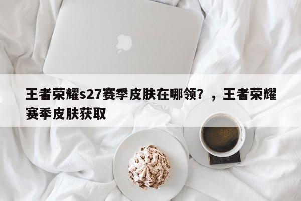 王者荣耀s27赛季皮肤在哪领？，王者荣耀赛季皮肤获取