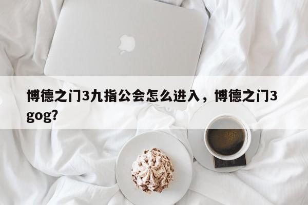 博德之门3九指公会怎么进入，博德之门3 gog？