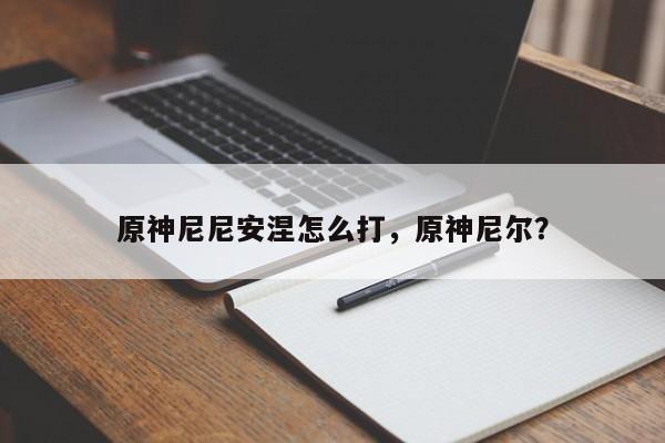 原神尼尼安涅怎么打，原神尼尔？
