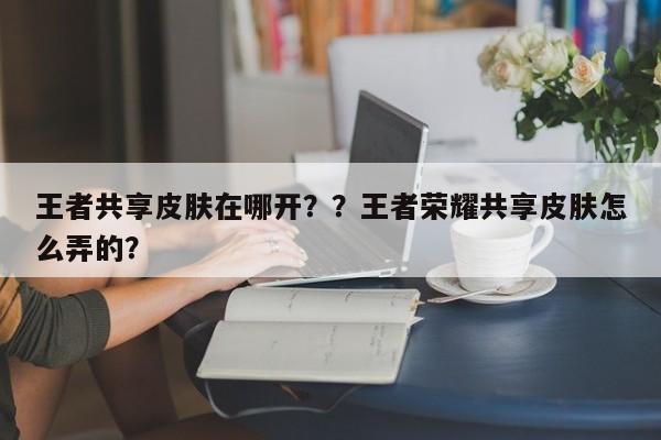 王者共享皮肤在哪开？？王者荣耀共享皮肤怎么弄的？