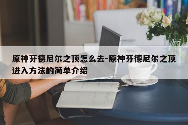 原神芬德尼尔之顶怎么去-原神芬德尼尔之顶进入方法的简单介绍