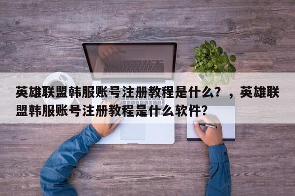 英雄联盟韩服账号注册教程是什么？，英雄联盟韩服账号注册教程是什么软件？