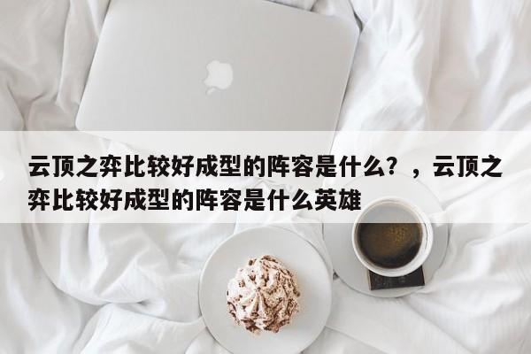 云顶之弈比较好成型的阵容是什么？，云顶之弈比较好成型的阵容是什么英雄