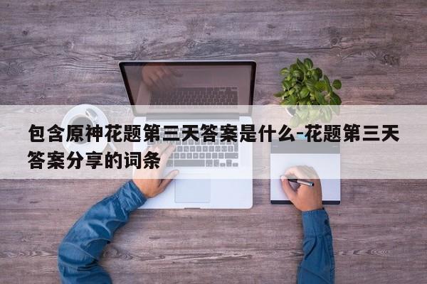 包含原神花题第三天答案是什么-花题第三天答案分享的词条