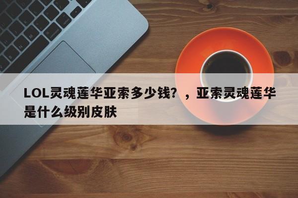 LOL灵魂莲华亚索多少钱？，亚索灵魂莲华是什么级别皮肤