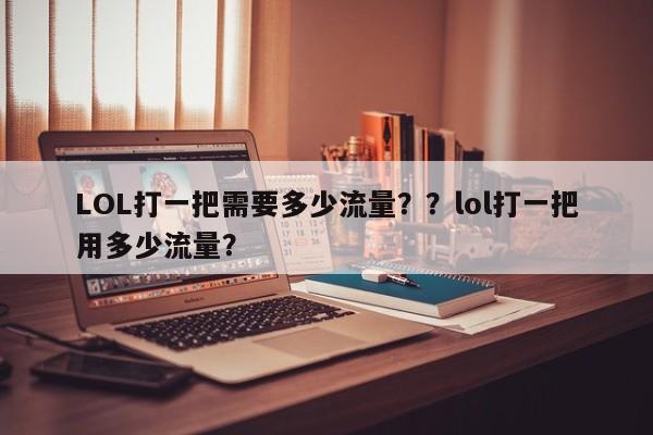 LOL打一把需要多少流量？？lol打一把用多少流量？