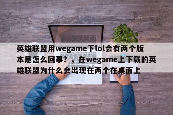 英雄联盟用wegame下lol会有两个版本是怎么回事？，在wegame上下载的英雄联盟为什么会出现在两个在桌面上