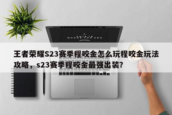 王者荣耀S23赛季程咬金怎么玩程咬金玩法攻略，s23赛季程咬金最强出装？