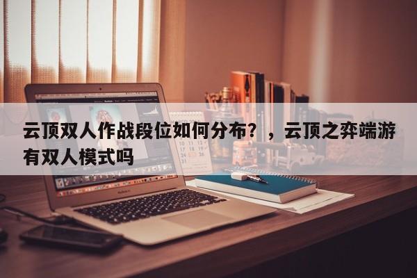 云顶双人作战段位如何分布？，云顶之弈端游有双人模式吗