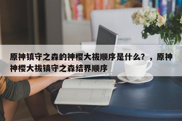 原神镇守之森的神樱大祓顺序是什么？，原神神樱大祓镇守之森结界顺序