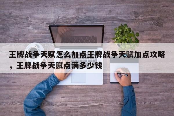 王牌战争天赋怎么加点王牌战争天赋加点攻略，王牌战争天赋点满多少钱