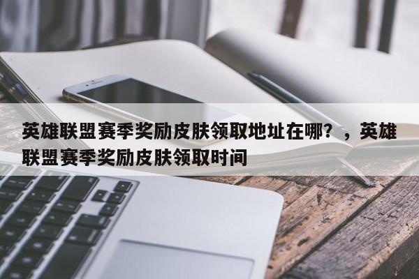 英雄联盟赛季奖励皮肤领取地址在哪？，英雄联盟赛季奖励皮肤领取时间