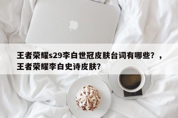 王者荣耀s29李白世冠皮肤台词有哪些？，王者荣耀李白史诗皮肤？