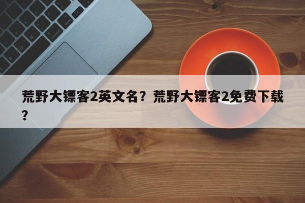 荒野大镖客2英文名？荒野大镖客2免费下载？