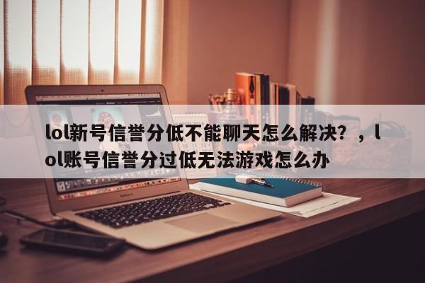 lol新号信誉分低不能聊天怎么解决？，lol账号信誉分过低无法游戏怎么办
