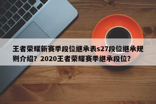 王者荣耀新赛季段位继承表s27段位继承规则介绍？2020王者荣耀赛季继承段位？