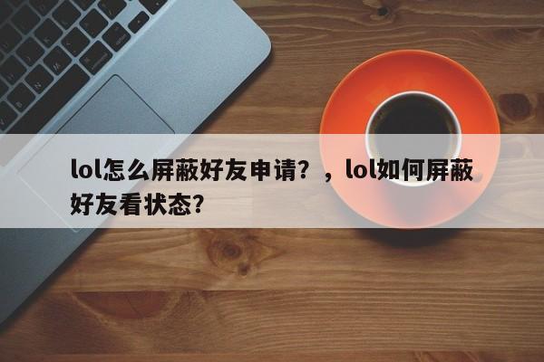 lol怎么屏蔽好友申请？，lol如何屏蔽好友看状态？