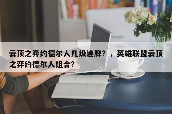 云顶之弈约德尔人几级递牌？，英雄联盟云顶之弈约德尔人组合？
