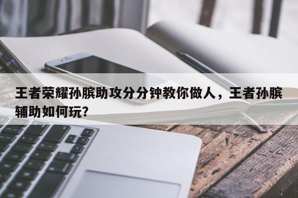 王者荣耀孙膑助攻分分钟教你做人，王者孙膑辅助如何玩？
