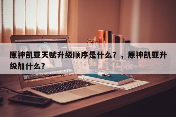 原神凯亚天赋升级顺序是什么？，原神凯亚升级加什么？