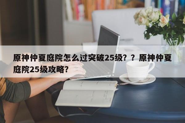 原神仲夏庭院怎么过突破25级？？原神仲夏庭院25级攻略？