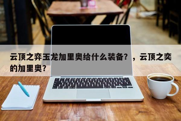 云顶之弈玉龙加里奥给什么装备？，云顶之奕的加里奥？