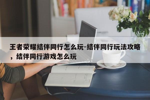 王者荣耀结伴同行怎么玩-结伴同行玩法攻略，结伴同行游戏怎么玩