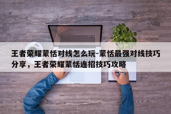 王者荣耀蒙恬对线怎么玩-蒙恬最强对线技巧分享，王者荣耀蒙恬连招技巧攻略