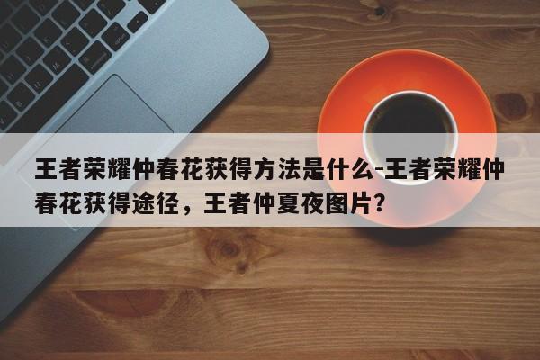 王者荣耀仲春花获得方法是什么-王者荣耀仲春花获得途径，王者仲夏夜图片？