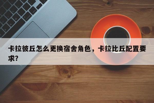 卡拉彼丘怎么更换宿舍角色，卡拉比丘配置要求？