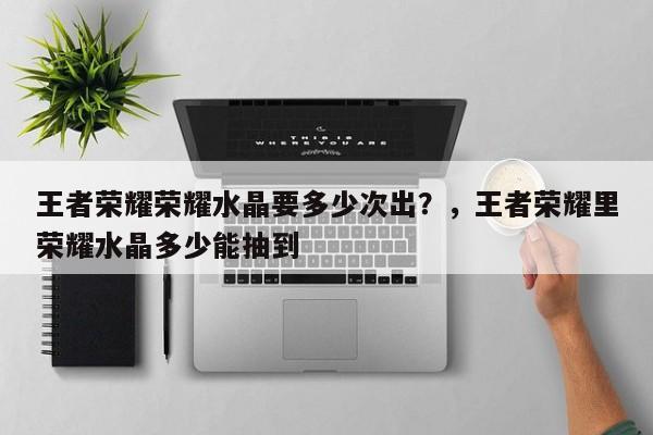 王者荣耀荣耀水晶要多少次出？，王者荣耀里荣耀水晶多少能抽到
