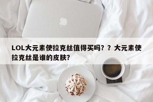 LOL大元素使拉克丝值得买吗？？大元素使拉克丝是谁的皮肤？
