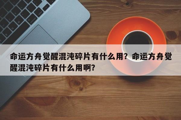 命运方舟觉醒混沌碎片有什么用？命运方舟觉醒混沌碎片有什么用啊？