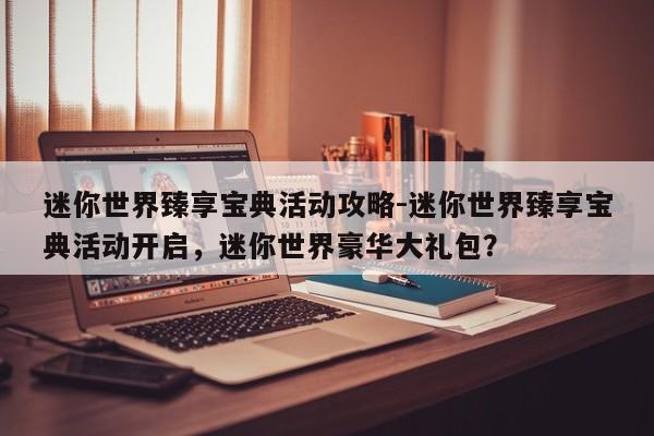 迷你世界臻享宝典活动攻略-迷你世界臻享宝典活动开启，迷你世界豪华大礼包？