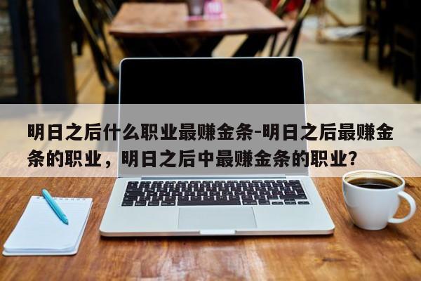 明日之后什么职业最赚金条-明日之后最赚金条的职业，明日之后中最赚金条的职业？