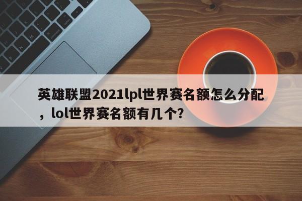 英雄联盟2021lpl世界赛名额怎么分配，lol世界赛名额有几个？