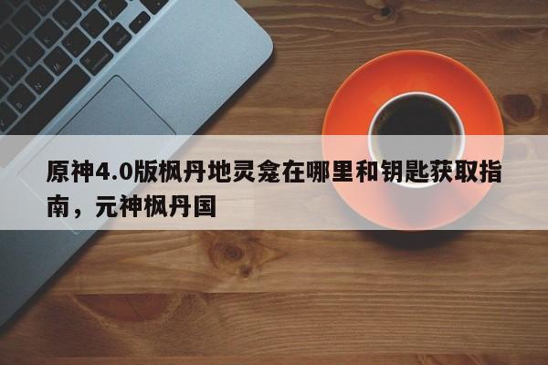 原神4.0版枫丹地灵龛在哪里和钥匙获取指南，元神枫丹国