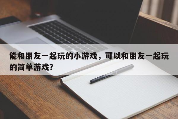 能和朋友一起玩的小游戏，可以和朋友一起玩的简单游戏？
