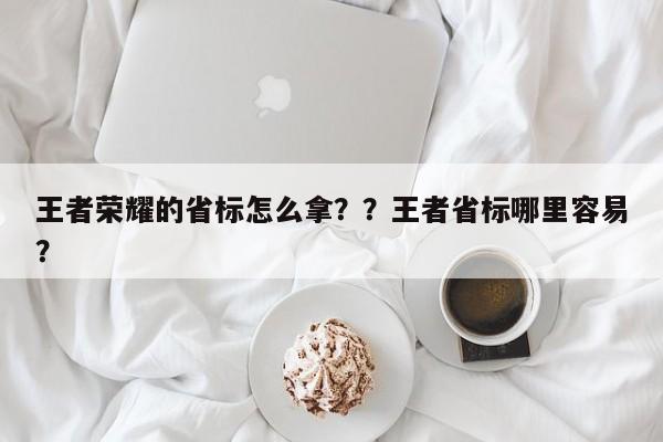 王者荣耀的省标怎么拿？？王者省标哪里容易？