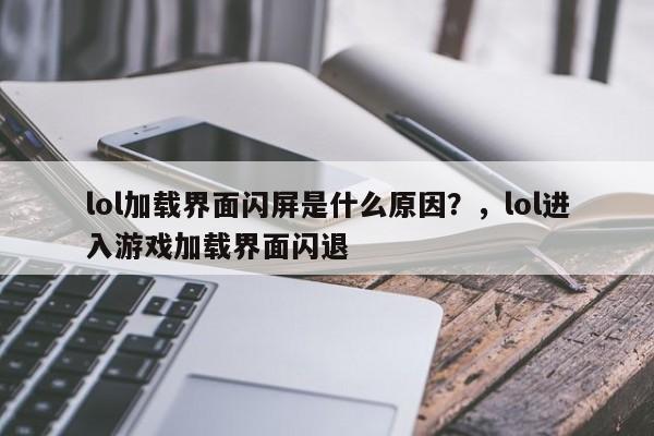 lol加载界面闪屏是什么原因？，lol进入游戏加载界面闪退