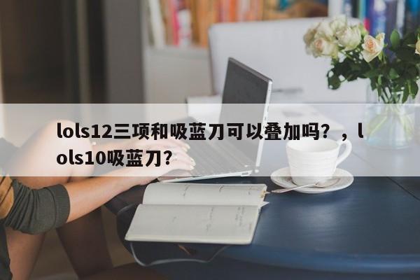 lols12三项和吸蓝刀可以叠加吗？，lols10吸蓝刀？